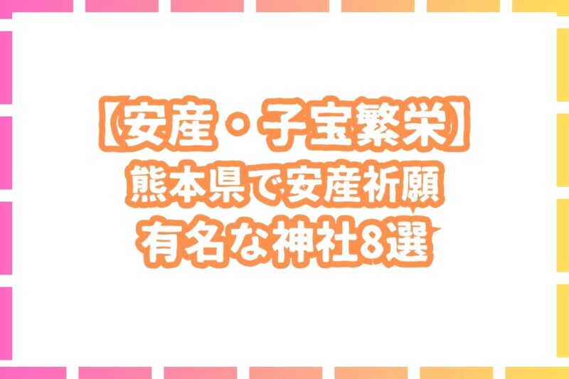 【安産祈願】熊本県の安産・子宝が有名なスポット8選を紹介！