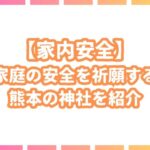 【家内安全】熊本県で家庭の安全を守る最強神社を一挙紹介