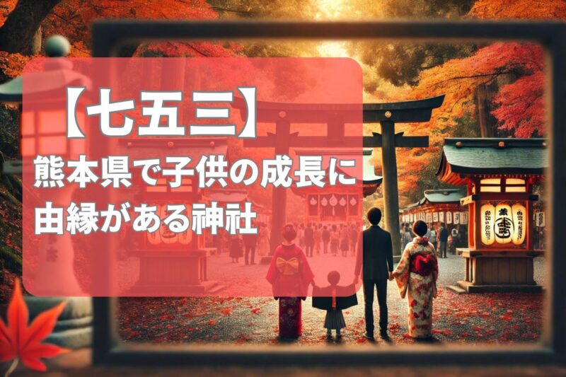 熊本で七五三を祝う！子供の成長に由縁ある神社を紹介