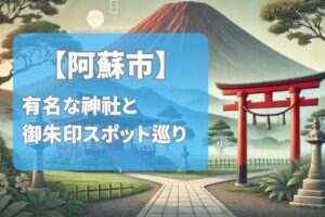 【2025年最新版】阿蘇市で有名な神社＆御朱印ランキングTOP7